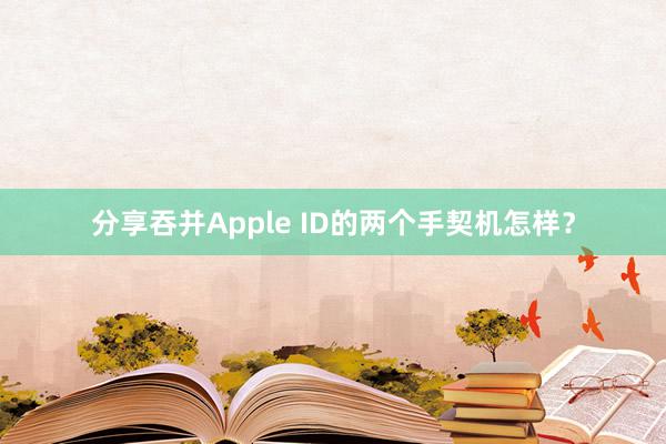 分享吞并Apple ID的两个手契机怎样？