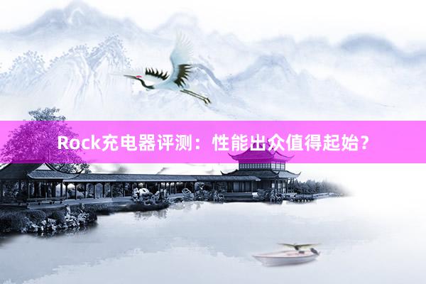 Rock充电器评测：性能出众值得起始？