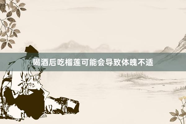 喝酒后吃榴莲可能会导致体魄不适